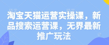 淘宝天猫运营实操课，新品搜索运营课，无界最新推广玩法-立刻分享网创平台