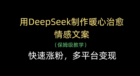 用DeepSeek制作暖心治愈情感文案，快速涨粉，多平台变现-立刻分享网创平台