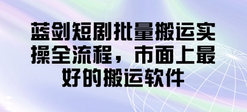 蓝剑短剧批量搬运实操全流程，市面上最好的搬运软件-立刻分享网创平台