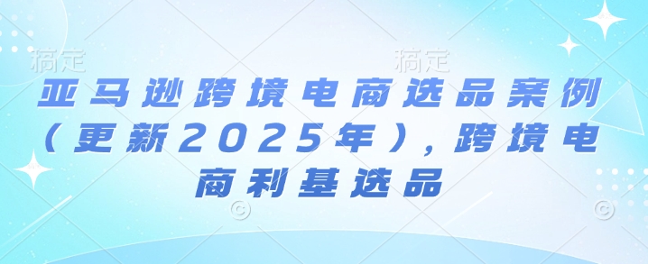 亚马逊跨境电商选品案例(更新2025年4月)，跨境电商利基选品-立刻分享网创平台