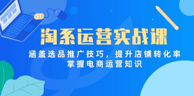淘系运营实战课，涵盖选品推广技巧，提升店铺转化率，掌握电商运营知识-立刻分享网创平台