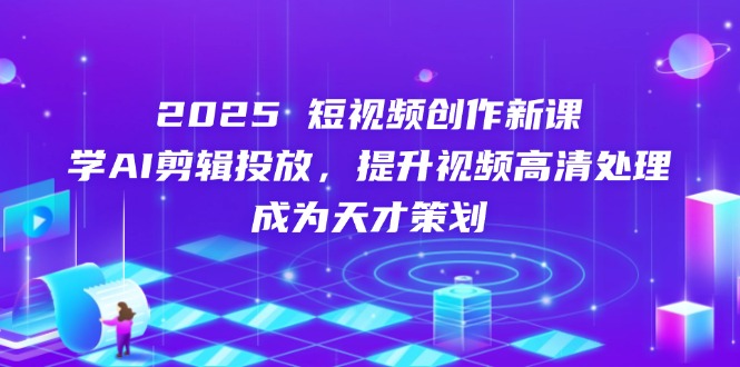 2025短视频创作新课，学AI剪辑投放，提升视频高清处理，成为天才策划-立刻分享网创平台