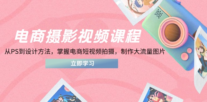 电商摄影视频课程，从PS到设计方法，掌握电商短视频拍摄，制作大流量图片-立刻分享网创平台