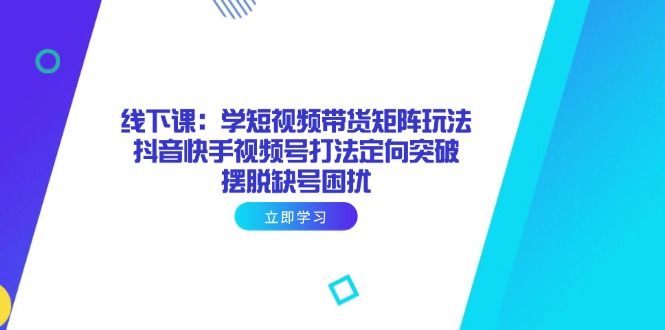线下课：学短视频带货矩阵玩法 抖音快手视频号打法定向突破，摆脱缺号困扰-立刻分享网创平台