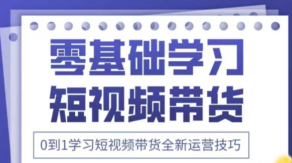 抖音全新短视频带货运营技巧，2025年新课，0到1学习短视频带货全新运营技巧-立刻分享网创平台