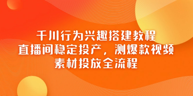 千川行为兴趣搭建教程，直播间稳定投产，测爆款视频，素材投放全流程-立刻分享网创平台