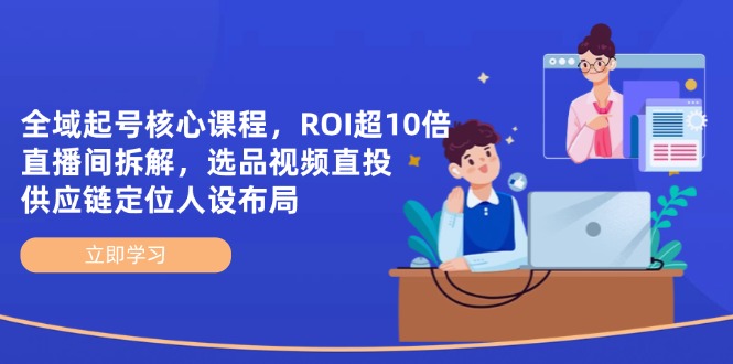 全域起号核心课程，ROI超10倍直播间拆解，选品直投，供应链定位人设布局-立刻分享网创平台