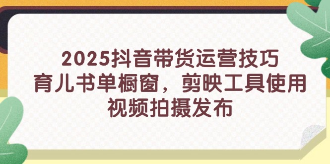 2025抖音带货运营技巧，育儿书单橱窗，剪映工具使用，视频拍摄发布-立刻分享网创平台