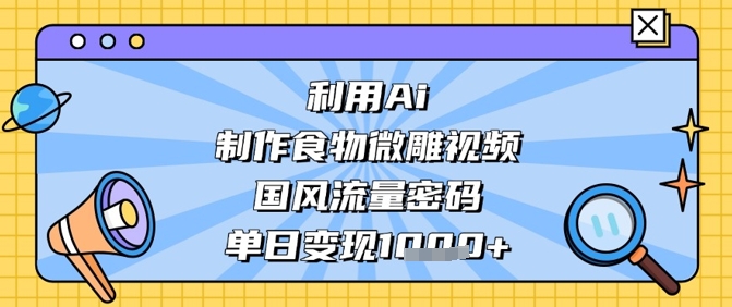 利用Ai制作食物微雕视频，国风流量密码，单日变现数张-立刻分享网创平台