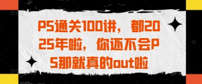 PS通关100讲，都2025年啦，你还不会PS那就真的out啦-立刻分享网创平台