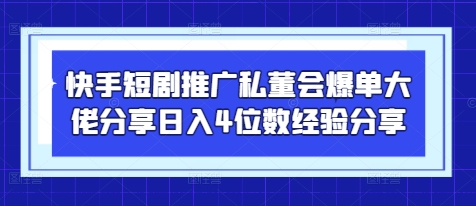 快手短剧推广私董会爆单大佬分享日入4位数经验分享-立刻分享网创平台