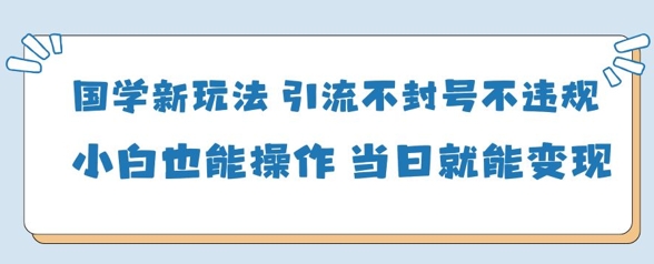 国学新玩法，引流不封号不违规小白也能操作，当日就能变现-立刻分享网创平台