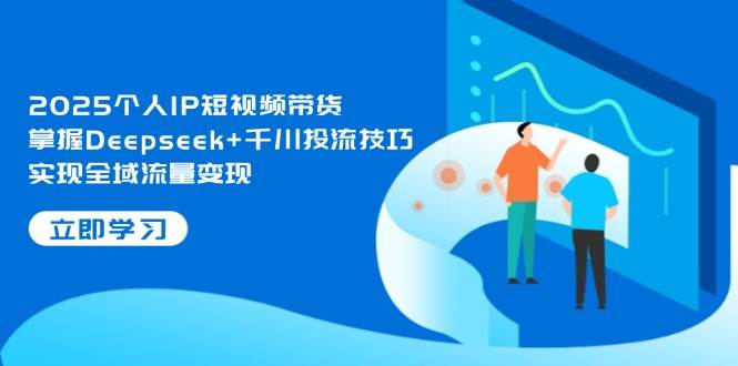 2025个人IP短视频带货，掌握Deepseek+千川投流技巧，实现全域流量变现-立刻分享网创平台