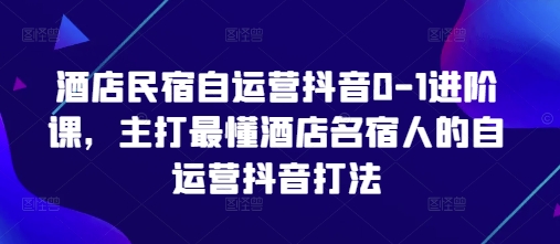 酒店民宿自运营抖音0-1进阶课，主打最懂酒店名宿人的自运营抖音打法-立刻分享网创平台