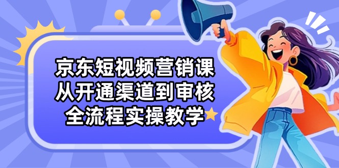 京东短视频营销课：从开通渠道到审核，全流程实操教学-立刻分享网创平台