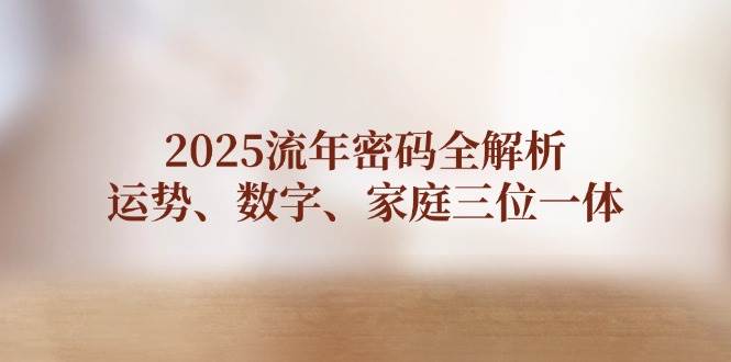 2025流年密码全解析，运势、数字、家庭三位一体-立刻分享网创平台