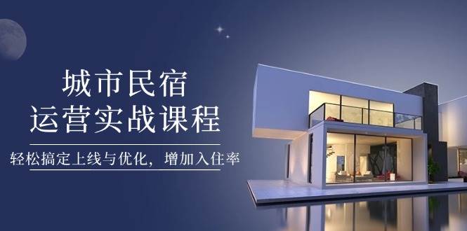 城市民宿运营实战课程，轻松搞定上线与优化，增加入住率-立刻分享网创平台