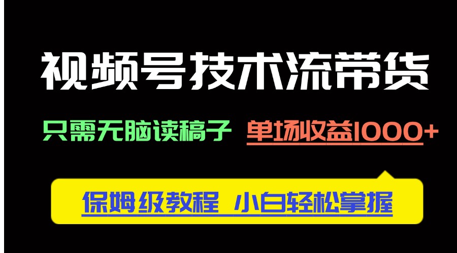 视频号技术流带货，只需无脑读稿子，单场收益1000+ 保姆级教程，小白轻…-立刻分享网创平台