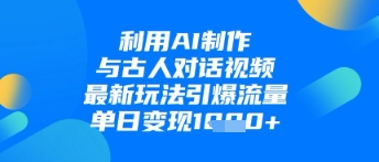 利用AI制作与古人对话的视频，最新玩法引爆流量，单日变现1k-立刻分享网创平台