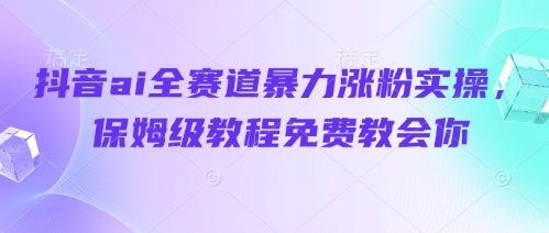 抖音ai全赛道暴力涨粉实操，保姆级教程免费教会你-立刻分享网创平台