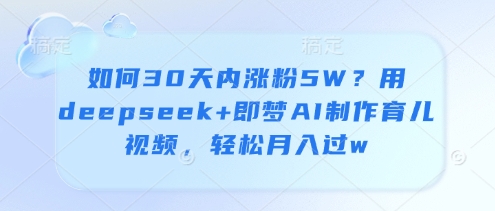 如何30天内涨粉5W？用deepseek+即梦AI制作育儿视频，轻松月入过w-立刻分享网创平台