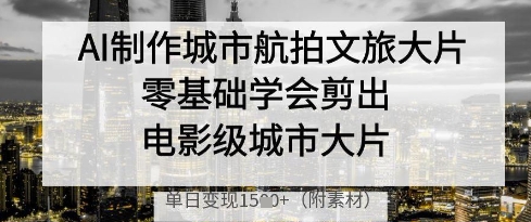 AI制作城市航拍文旅大片，零基础学会剪出电影级城市大片，单日变现多张-立刻分享网创平台