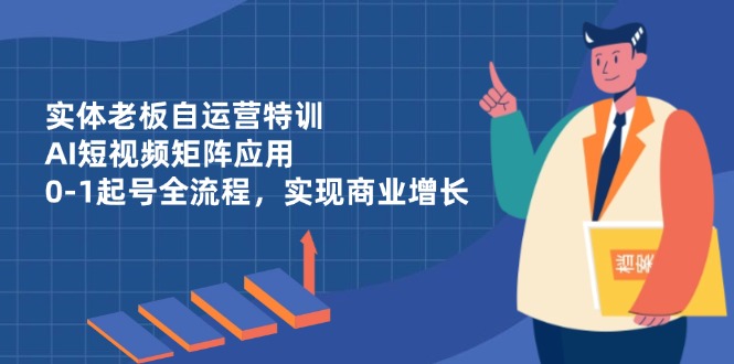 实体老板自运营特训，AI短视频矩阵应用，0-1起号全流程，实现商业增长-立刻分享网创平台