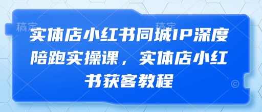 实体店小红书同城IP深度陪跑实操课，实体店小红书获客教程-立刻分享网创平台