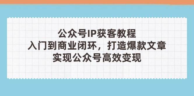 公众号IP获客教程(第3期)，从入门到商业闭环，打造爆款文章，实现公众号高效变现-立刻分享网创平台