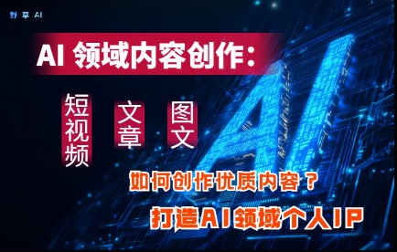 AI领域内容创作：高效创作短视频、文章、图文三大板块内容，打造AI领域个人IP-立刻分享网创平台