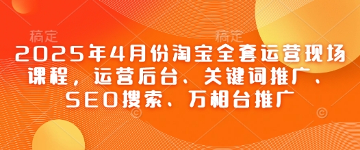 2025年4月份淘宝全套运营现场课程，运营后台、关键词推广、SEO搜索、万相台推广-立刻分享网创平台