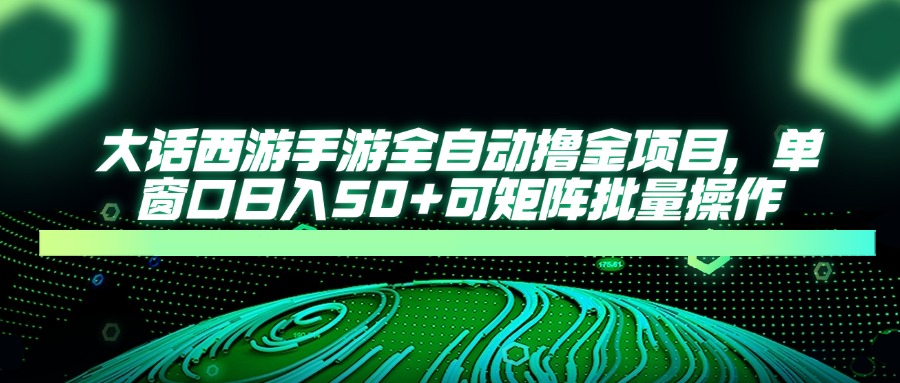 大话西游手游全自动撸金项目，单窗口日入50+可矩阵批量操作-立刻分享网创平台