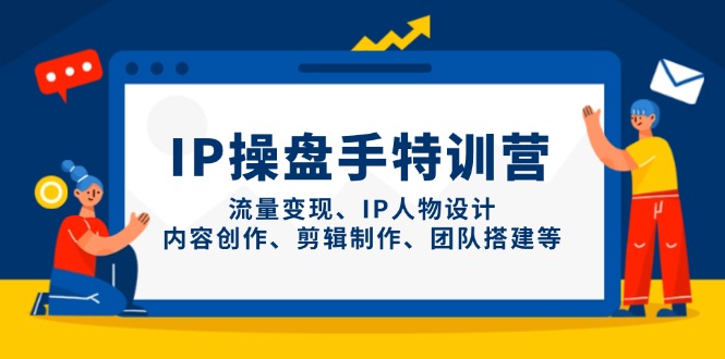 IP操盘手特训营，流量变现、IP人物设计、内容创作、剪辑制作、团队搭建等-立刻分享网创平台