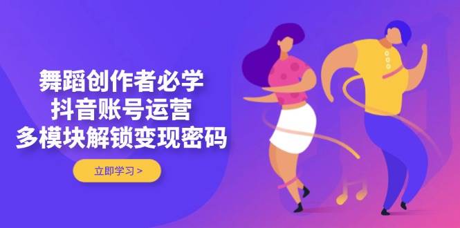 舞蹈创作者必学，抖音账号运营，多模块解锁变现密码-立刻分享网创平台