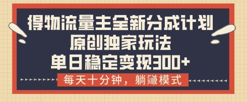 得物流量主全新分成计划模式，原创独家玩法，每天十分钟，躺挣模式，单日稳定变现3张+【揭秘】-立刻分享网创平台