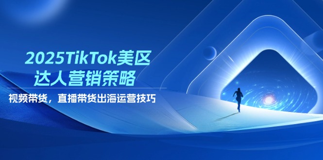 2025TikTok美区达人营销策略，视频带货，直播带货，出海运营技巧-立刻分享网创平台