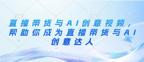 直播带货与AI创意视频，帮助你成为直播带货与AI创意达人-立刻分享网创平台