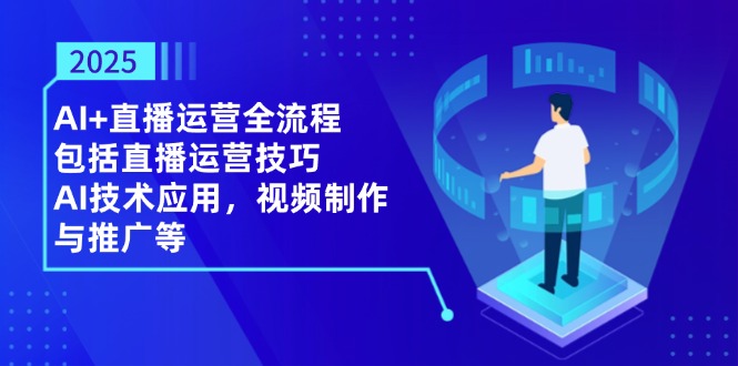 2025AI+直播运营全流程，包括直播运营技巧，AI技术应用，视频制作与推广等-立刻分享网创平台