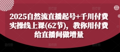 2025自然流直播起号+千川付费实操线上课(62节)，教你用付费给直播间做增量-立刻分享网创平台