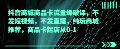 抖音商城商品卡流量爆破课，不发短视频，不发直播，纯玩商城推荐，商品卡起店从0-1-立刻分享网创平台