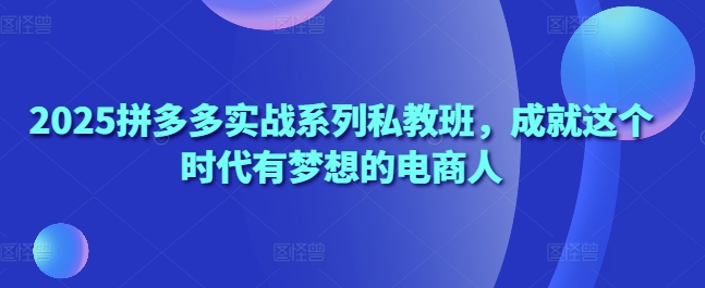 2025拼多多实战系列私教班，成就这个时代有梦想的电商人-立刻分享网创平台
