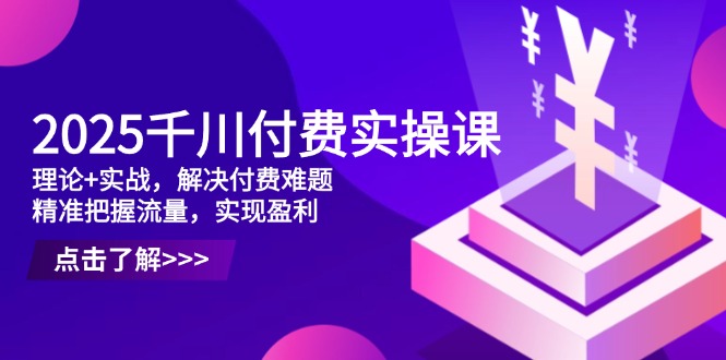 2025千川付费实操课，理论+实战，解决付费难题，精准把握流量，实现盈利-立刻分享网创平台