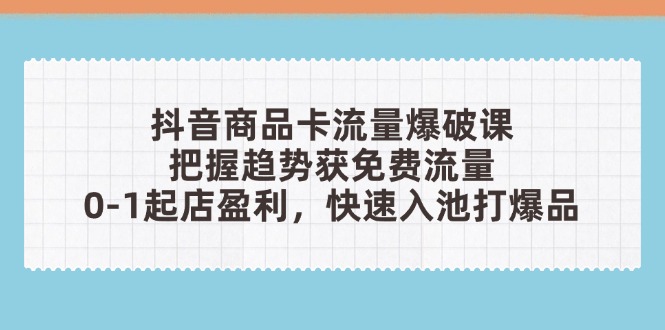 抖音商品卡流量爆破课：把握趋势获免费流量，0-1起店盈利，快速入池打爆品-立刻分享网创平台