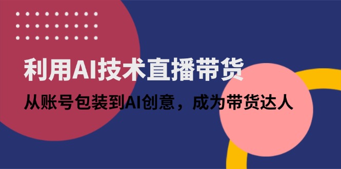 利用AI技术直播带货：从账号包装到AI创意，成为带货达人-立刻分享网创平台
