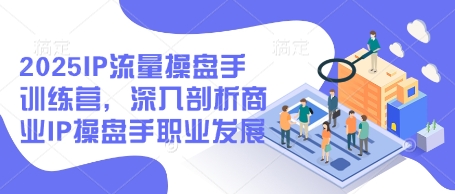 2025IP流量操盘手训练营，深入剖析商业IP操盘手职业发展(更新)-立刻分享网创平台