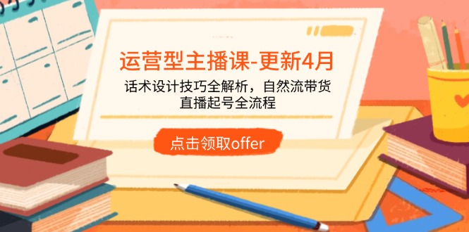 运营型主播课-更新4月，话术设计技巧全解析，自然流带货，直播起号全流程-立刻分享网创平台