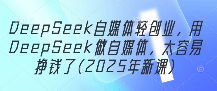 DeepSeek自媒体轻创业，用DeepSeek做自媒体，太容易挣钱了(2025年新课)-立刻分享网创平台