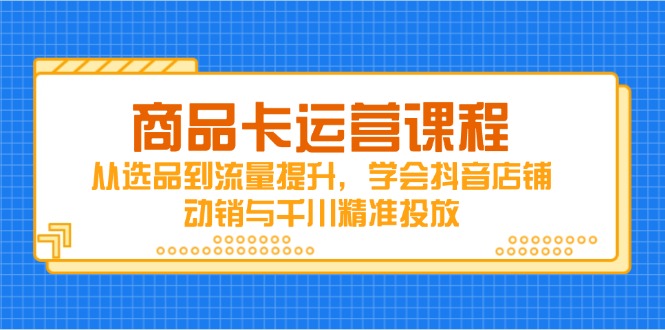 商品卡运营课程，从选品到流量提升，学会抖音店铺动销与千川精准投放-立刻分享网创平台