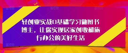 轻创业实战0基础学习做图书博主，让你实现居家创收和旅行办公的美好生活-立刻分享网创平台