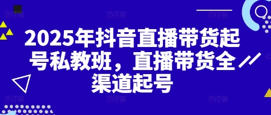 2025年抖音直播带货起号私教班，直播带货全渠道起号-立刻分享网创平台